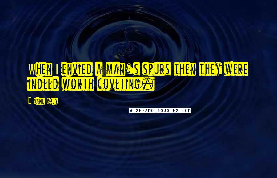 Zane Grey Quotes: When I envied a man's spurs then they were indeed worth coveting.