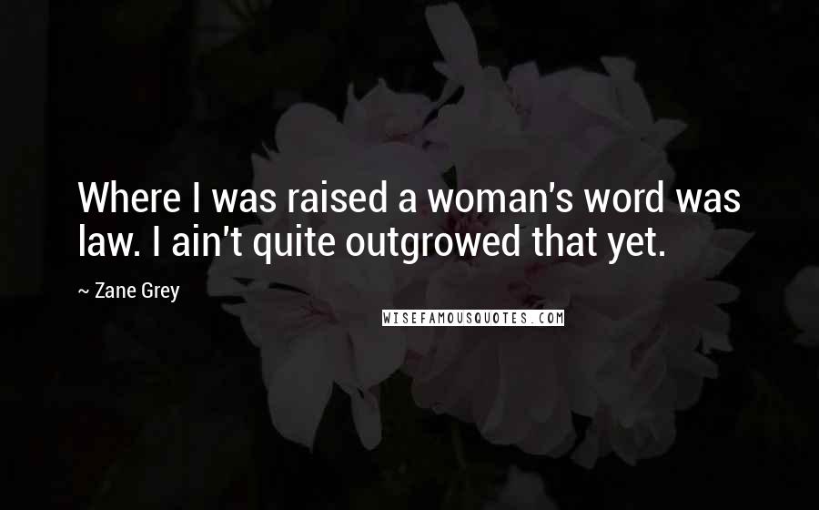 Zane Grey Quotes: Where I was raised a woman's word was law. I ain't quite outgrowed that yet.