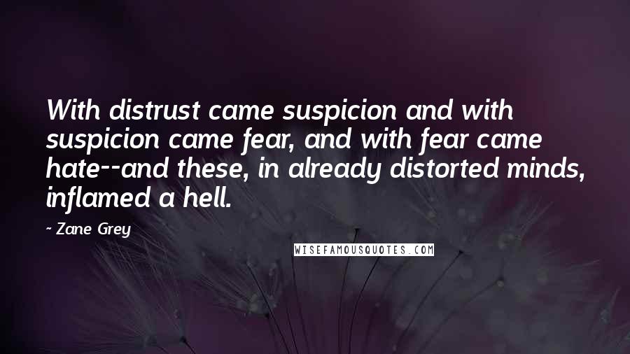 Zane Grey Quotes: With distrust came suspicion and with suspicion came fear, and with fear came hate--and these, in already distorted minds, inflamed a hell.