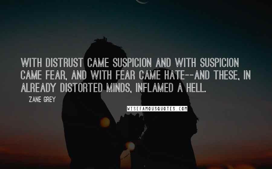 Zane Grey Quotes: With distrust came suspicion and with suspicion came fear, and with fear came hate--and these, in already distorted minds, inflamed a hell.