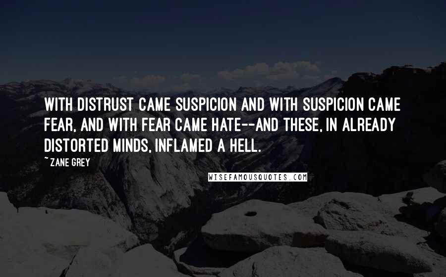 Zane Grey Quotes: With distrust came suspicion and with suspicion came fear, and with fear came hate--and these, in already distorted minds, inflamed a hell.