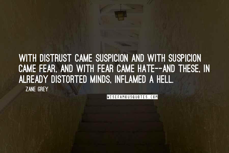 Zane Grey Quotes: With distrust came suspicion and with suspicion came fear, and with fear came hate--and these, in already distorted minds, inflamed a hell.