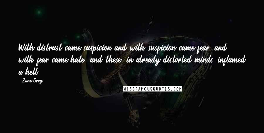 Zane Grey Quotes: With distrust came suspicion and with suspicion came fear, and with fear came hate--and these, in already distorted minds, inflamed a hell.