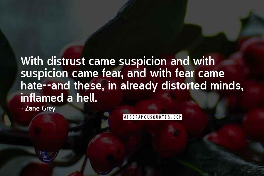 Zane Grey Quotes: With distrust came suspicion and with suspicion came fear, and with fear came hate--and these, in already distorted minds, inflamed a hell.