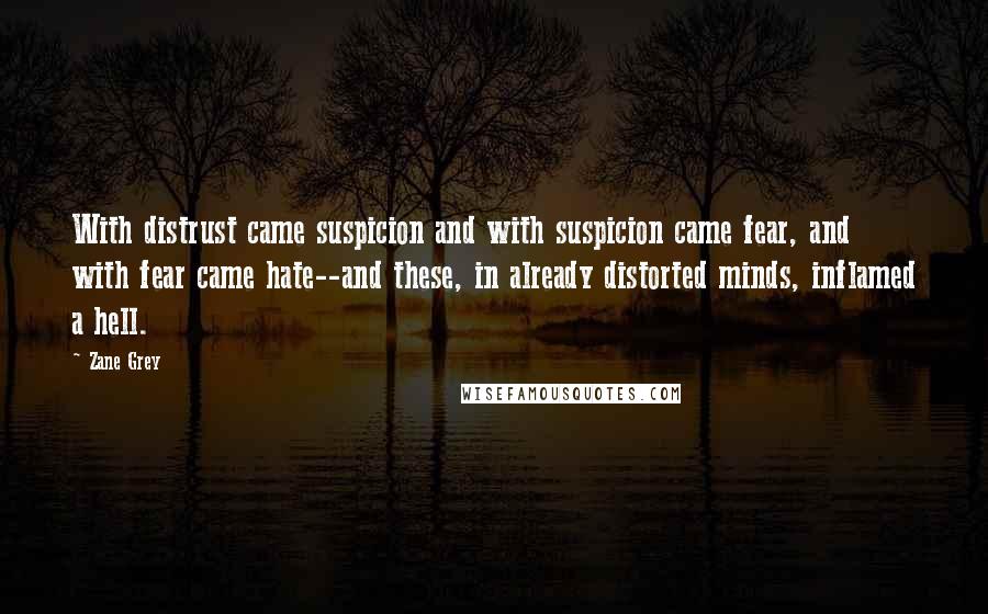 Zane Grey Quotes: With distrust came suspicion and with suspicion came fear, and with fear came hate--and these, in already distorted minds, inflamed a hell.