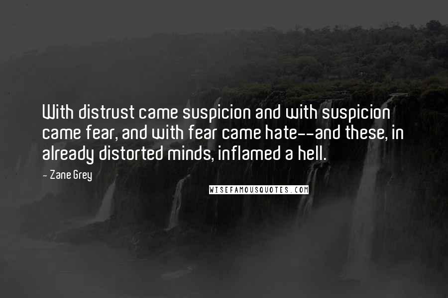 Zane Grey Quotes: With distrust came suspicion and with suspicion came fear, and with fear came hate--and these, in already distorted minds, inflamed a hell.