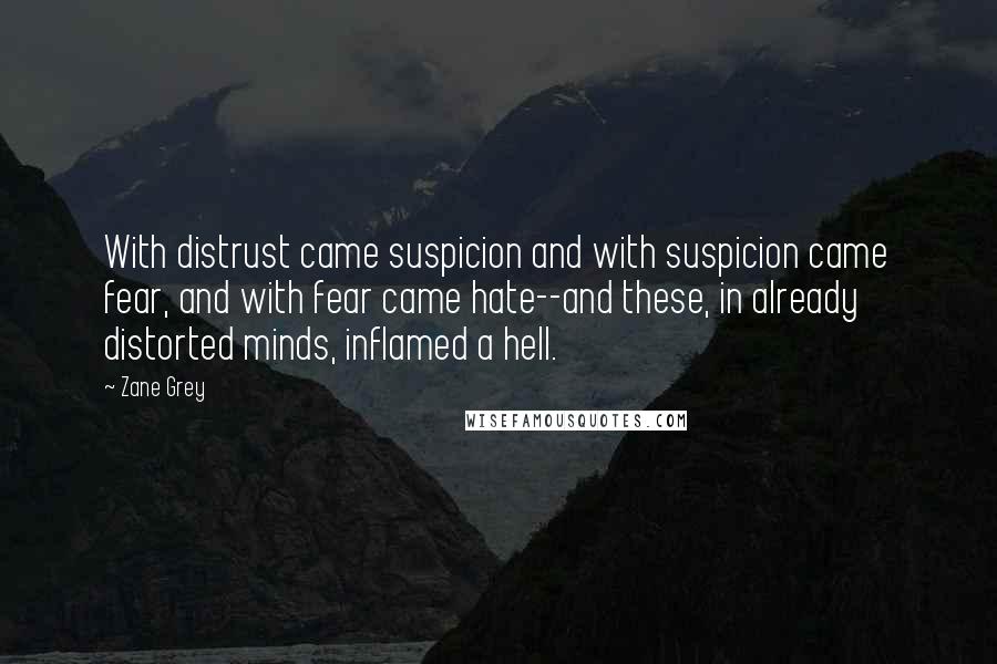 Zane Grey Quotes: With distrust came suspicion and with suspicion came fear, and with fear came hate--and these, in already distorted minds, inflamed a hell.