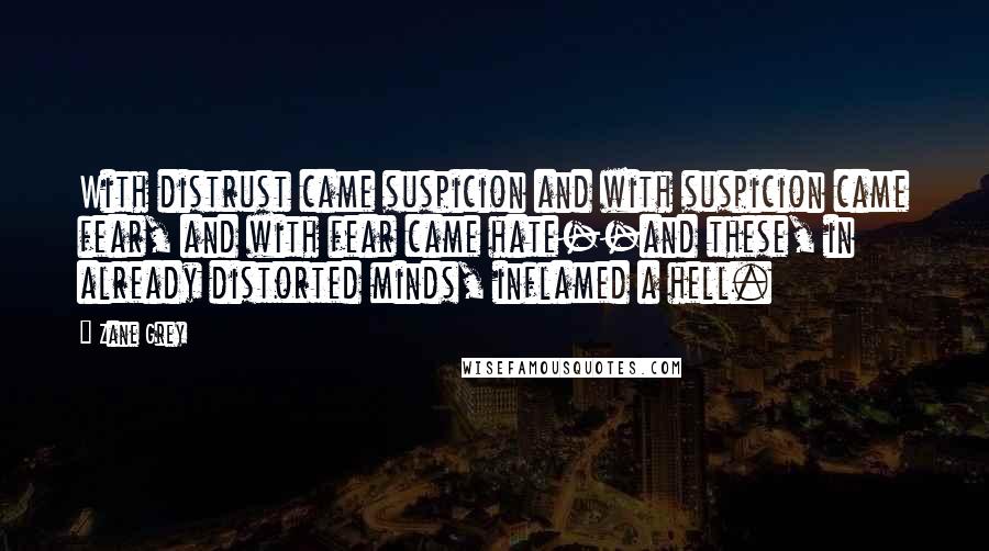 Zane Grey Quotes: With distrust came suspicion and with suspicion came fear, and with fear came hate--and these, in already distorted minds, inflamed a hell.