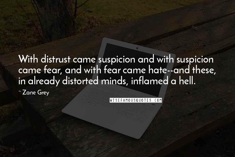 Zane Grey Quotes: With distrust came suspicion and with suspicion came fear, and with fear came hate--and these, in already distorted minds, inflamed a hell.