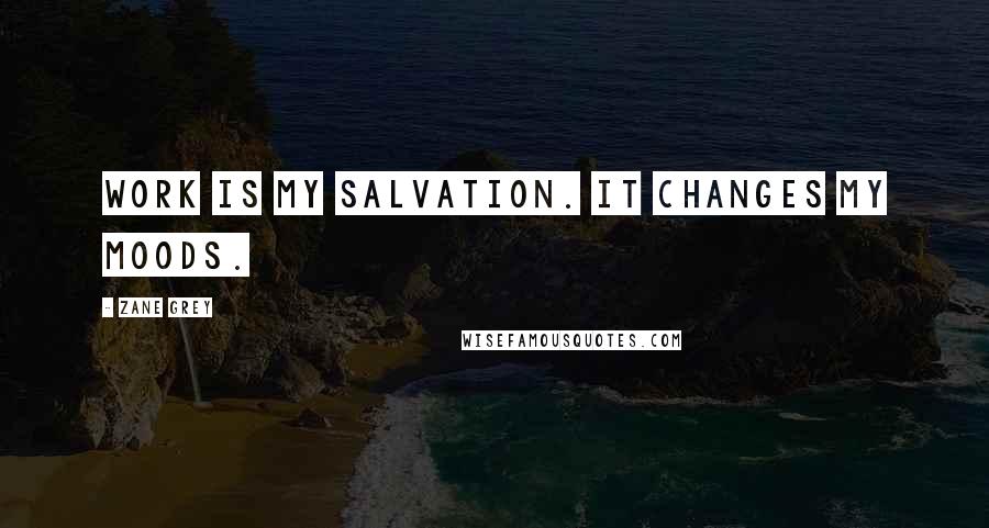 Zane Grey Quotes: Work is my salvation. It changes my moods.