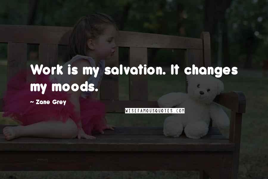 Zane Grey Quotes: Work is my salvation. It changes my moods.