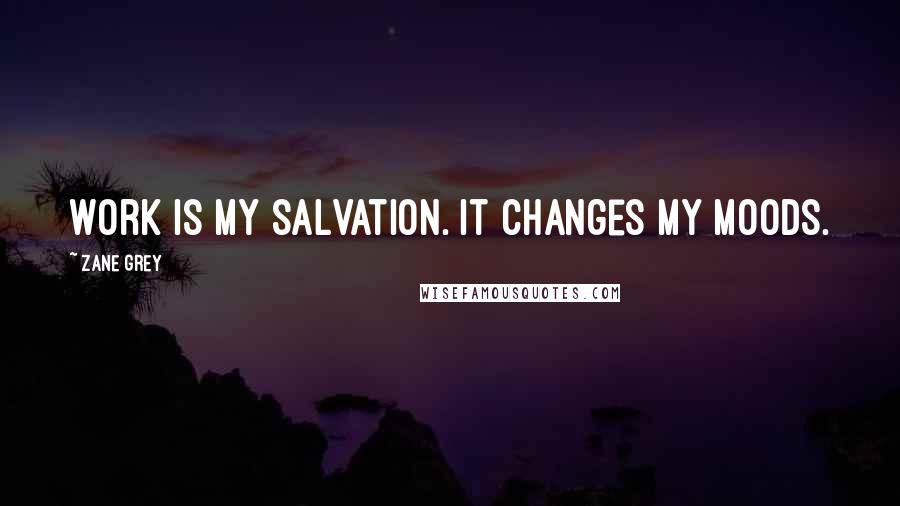 Zane Grey Quotes: Work is my salvation. It changes my moods.