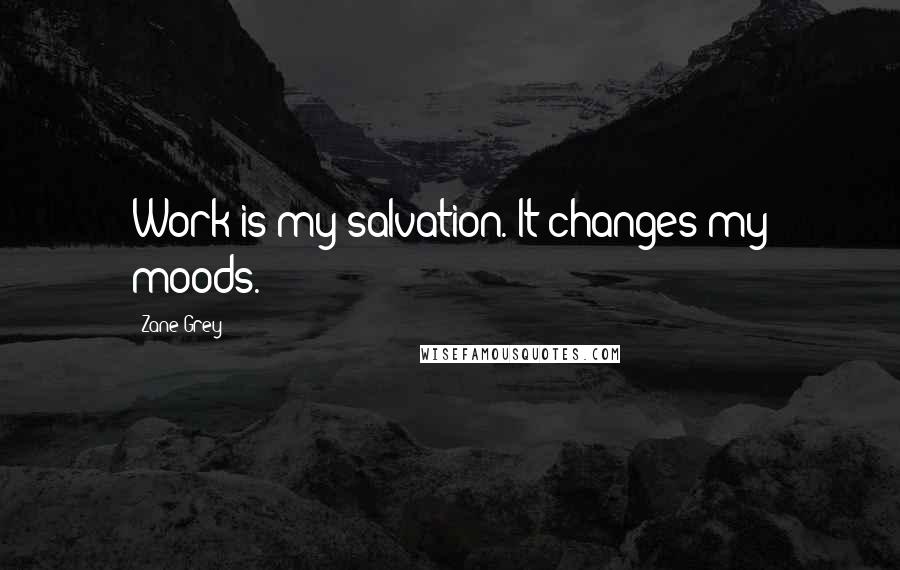 Zane Grey Quotes: Work is my salvation. It changes my moods.