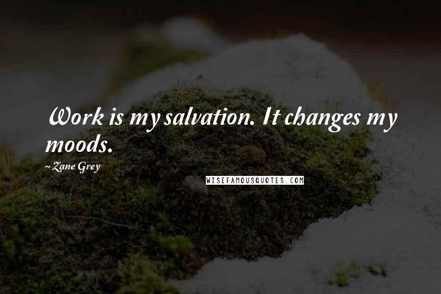 Zane Grey Quotes: Work is my salvation. It changes my moods.