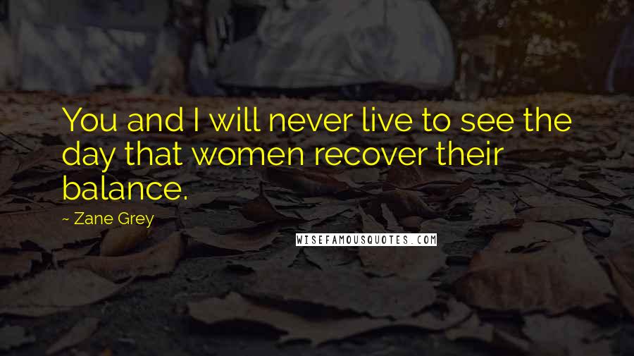 Zane Grey Quotes: You and I will never live to see the day that women recover their balance.