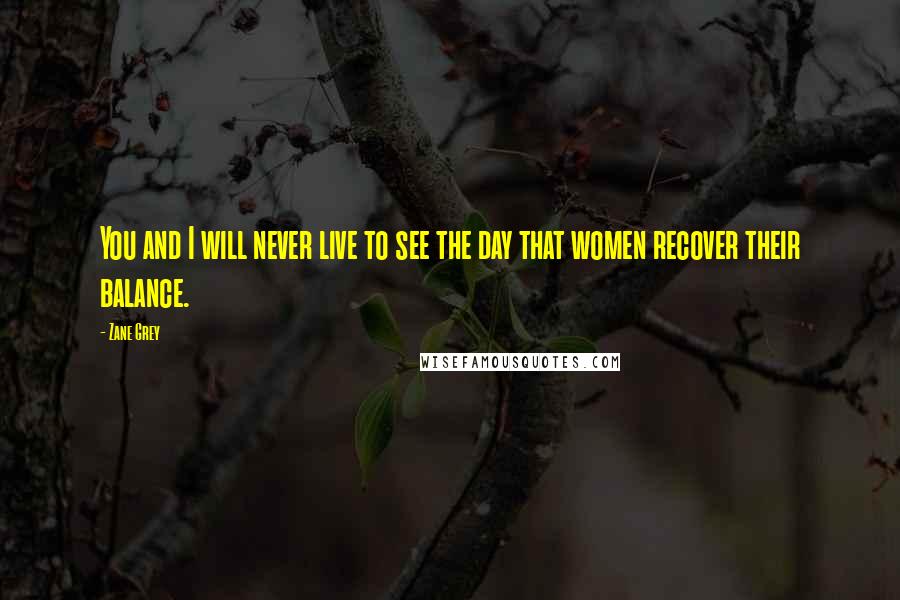 Zane Grey Quotes: You and I will never live to see the day that women recover their balance.