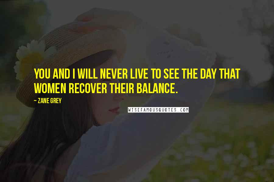 Zane Grey Quotes: You and I will never live to see the day that women recover their balance.