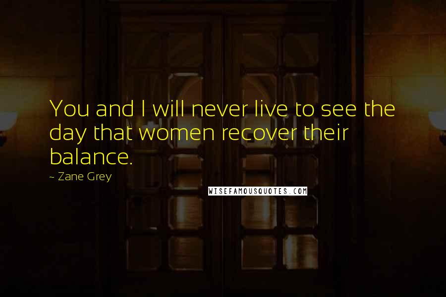 Zane Grey Quotes: You and I will never live to see the day that women recover their balance.