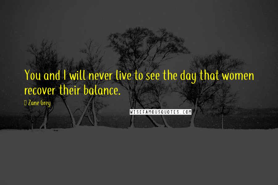 Zane Grey Quotes: You and I will never live to see the day that women recover their balance.