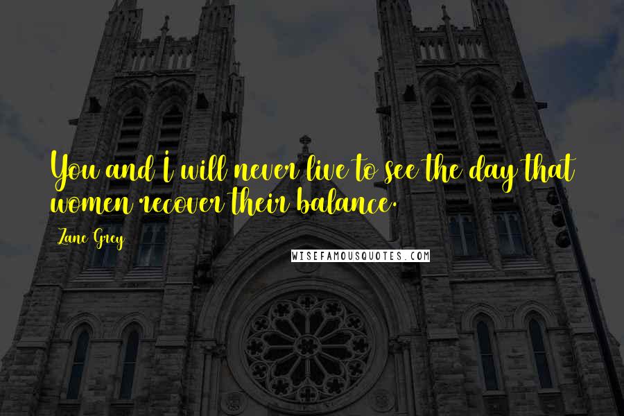 Zane Grey Quotes: You and I will never live to see the day that women recover their balance.