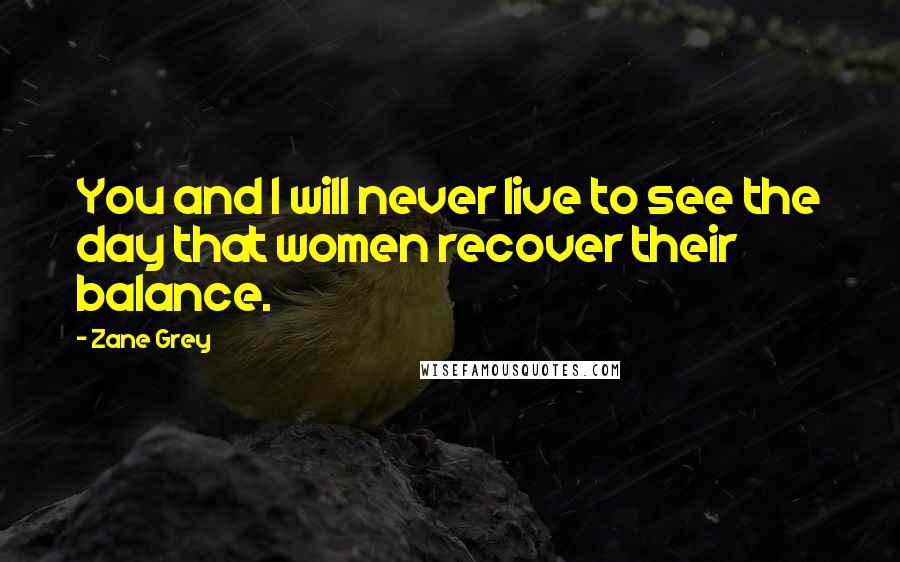 Zane Grey Quotes: You and I will never live to see the day that women recover their balance.