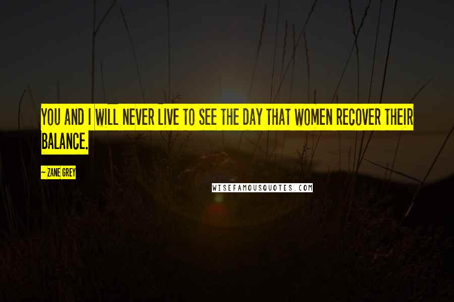 Zane Grey Quotes: You and I will never live to see the day that women recover their balance.