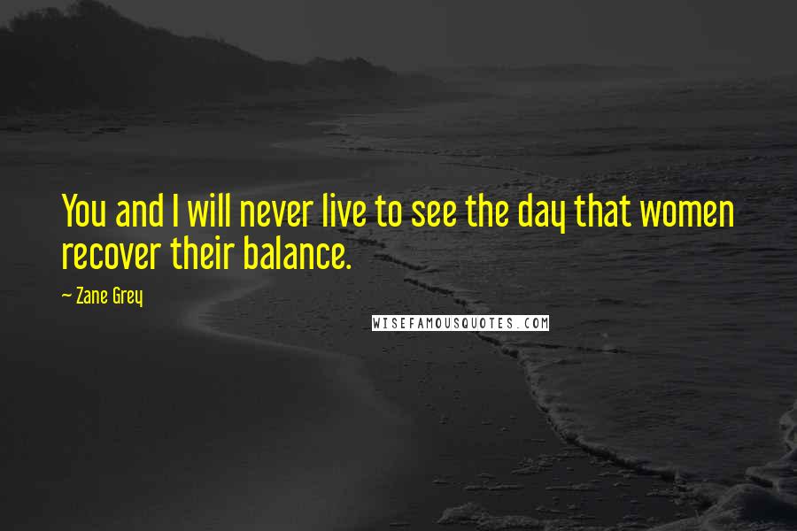 Zane Grey Quotes: You and I will never live to see the day that women recover their balance.