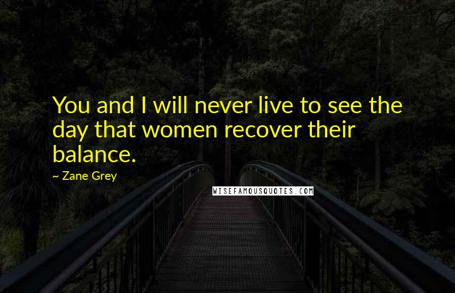 Zane Grey Quotes: You and I will never live to see the day that women recover their balance.