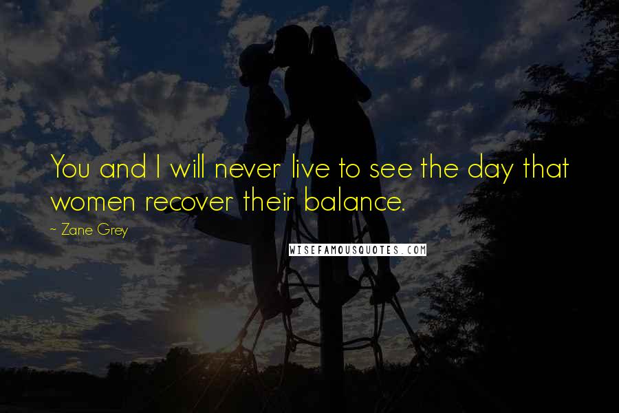 Zane Grey Quotes: You and I will never live to see the day that women recover their balance.
