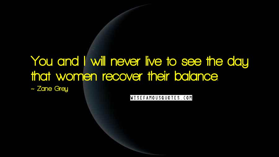 Zane Grey Quotes: You and I will never live to see the day that women recover their balance.