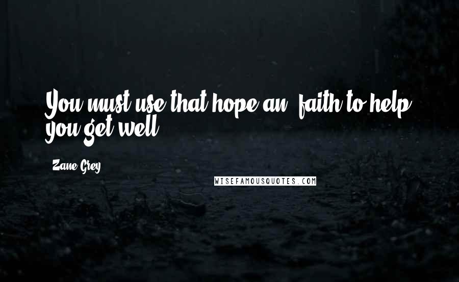 Zane Grey Quotes: You must use that hope an' faith to help you get well.