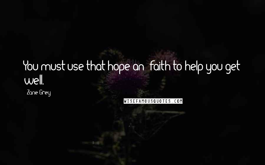 Zane Grey Quotes: You must use that hope an' faith to help you get well.