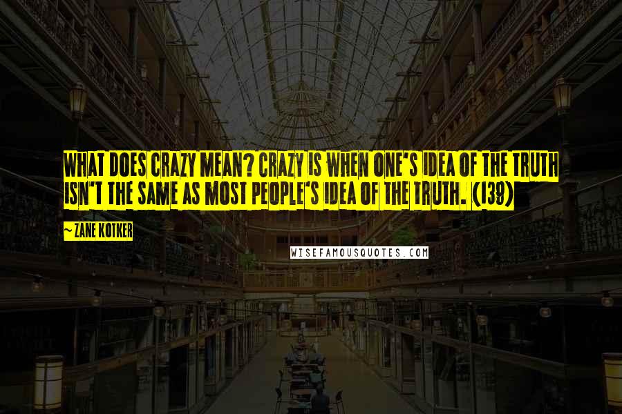 Zane Kotker Quotes: What does crazy mean? Crazy is when one's idea of the truth isn't the same as most people's idea of the truth. (139)