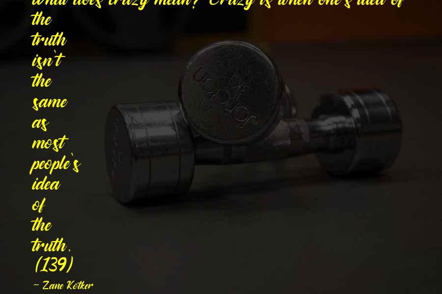 Zane Kotker Quotes: What does crazy mean? Crazy is when one's idea of the truth isn't the same as most people's idea of the truth. (139)