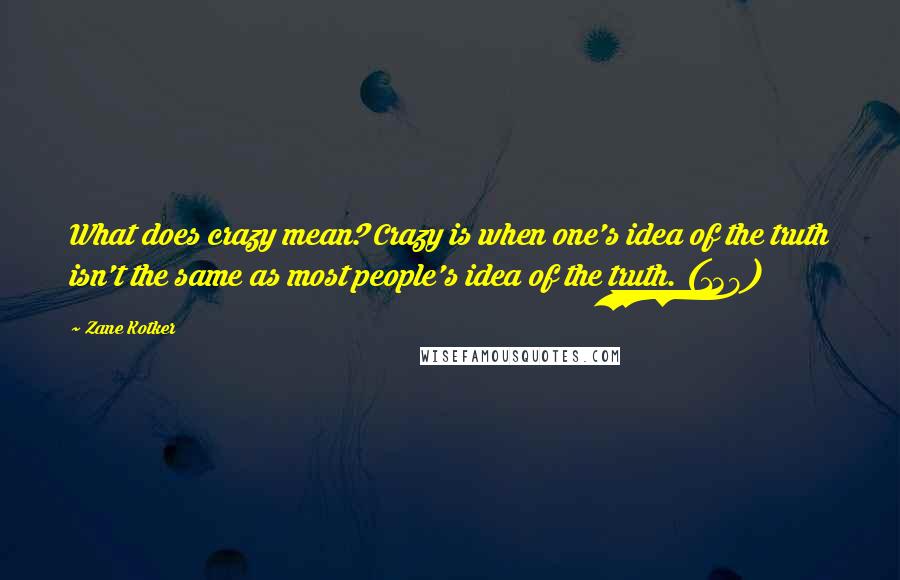 Zane Kotker Quotes: What does crazy mean? Crazy is when one's idea of the truth isn't the same as most people's idea of the truth. (139)