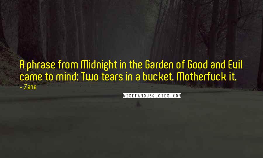 Zane Quotes: A phrase from Midnight in the Garden of Good and Evil came to mind: Two tears in a bucket. Motherfuck it.