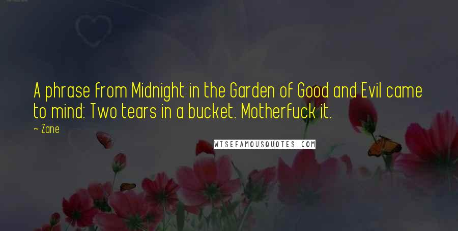 Zane Quotes: A phrase from Midnight in the Garden of Good and Evil came to mind: Two tears in a bucket. Motherfuck it.