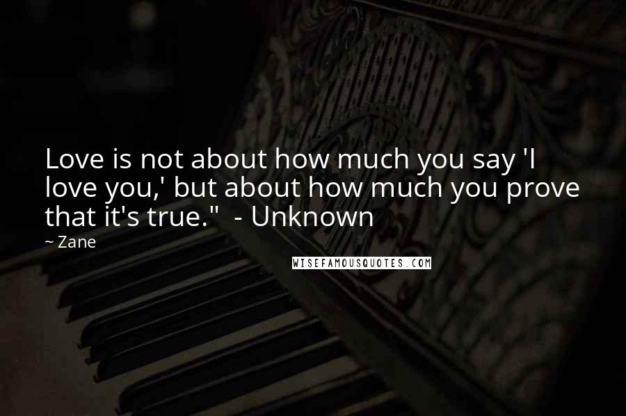 Zane Quotes: Love is not about how much you say 'I love you,' but about how much you prove that it's true."  - Unknown