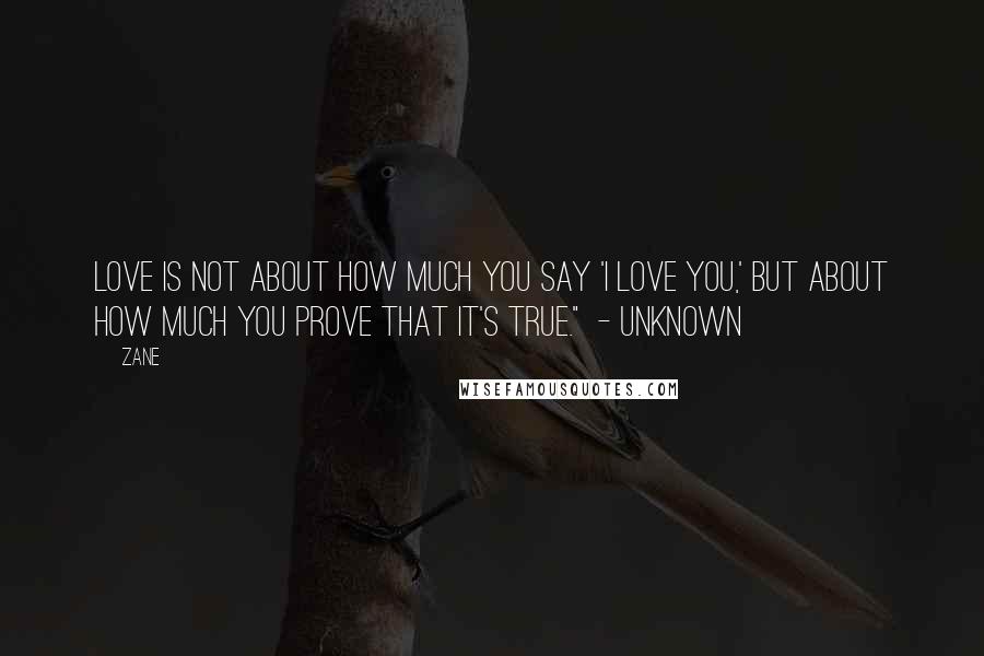 Zane Quotes: Love is not about how much you say 'I love you,' but about how much you prove that it's true."  - Unknown