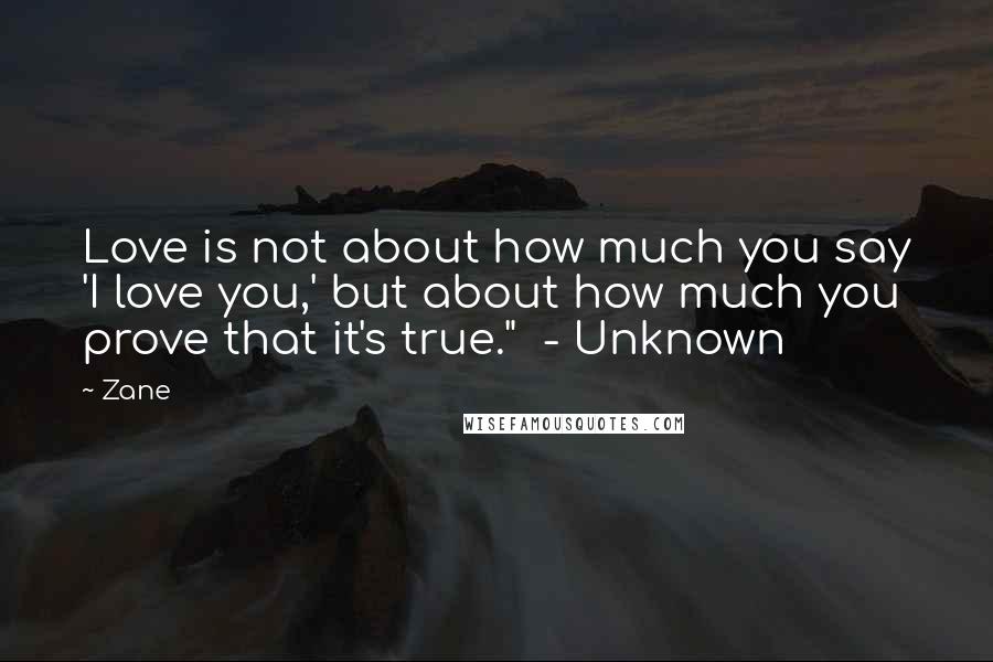 Zane Quotes: Love is not about how much you say 'I love you,' but about how much you prove that it's true."  - Unknown