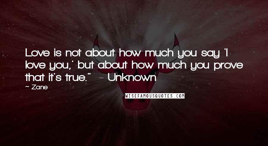 Zane Quotes: Love is not about how much you say 'I love you,' but about how much you prove that it's true."  - Unknown