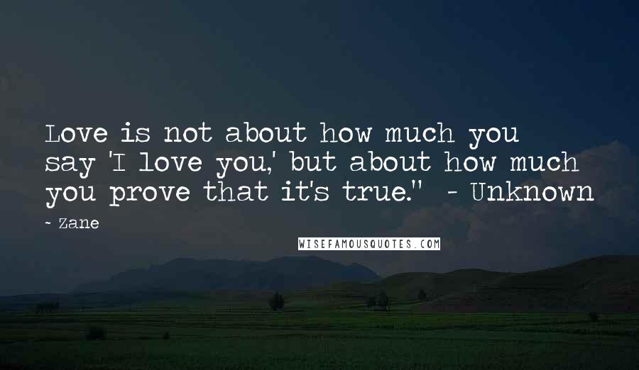 Zane Quotes: Love is not about how much you say 'I love you,' but about how much you prove that it's true."  - Unknown