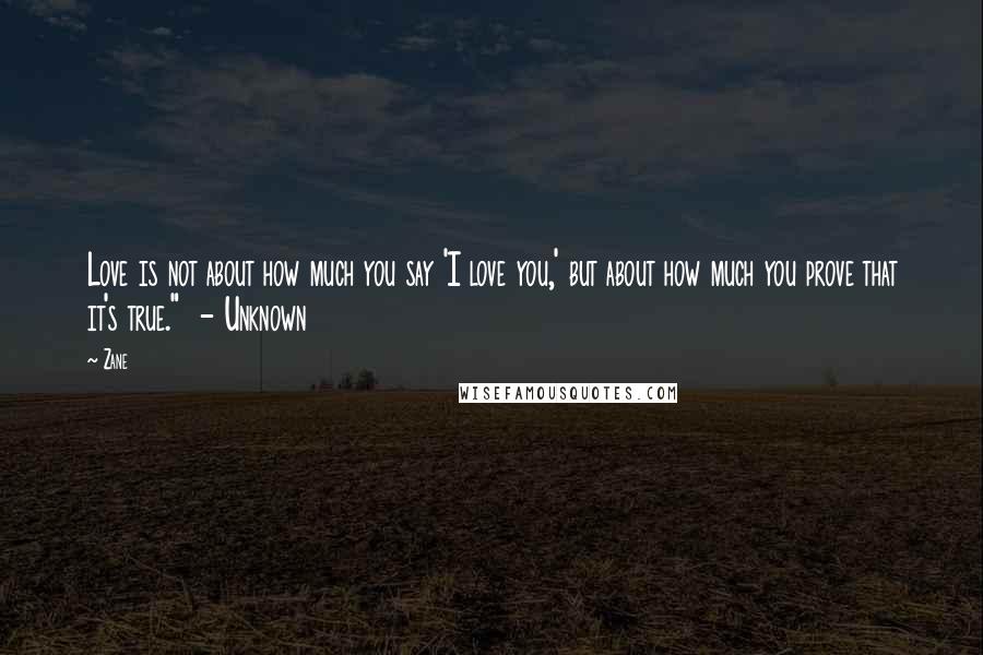 Zane Quotes: Love is not about how much you say 'I love you,' but about how much you prove that it's true." - Unknown