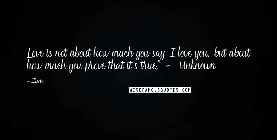 Zane Quotes: Love is not about how much you say 'I love you,' but about how much you prove that it's true."  - Unknown