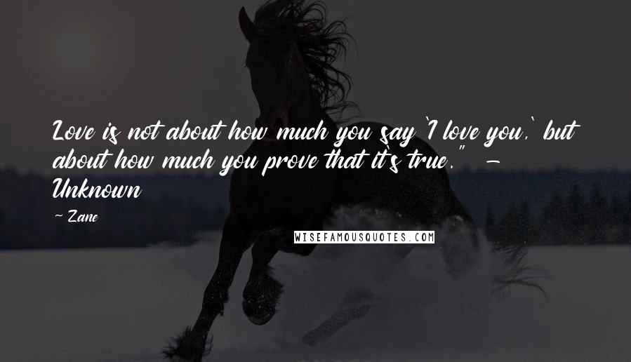 Zane Quotes: Love is not about how much you say 'I love you,' but about how much you prove that it's true."  - Unknown