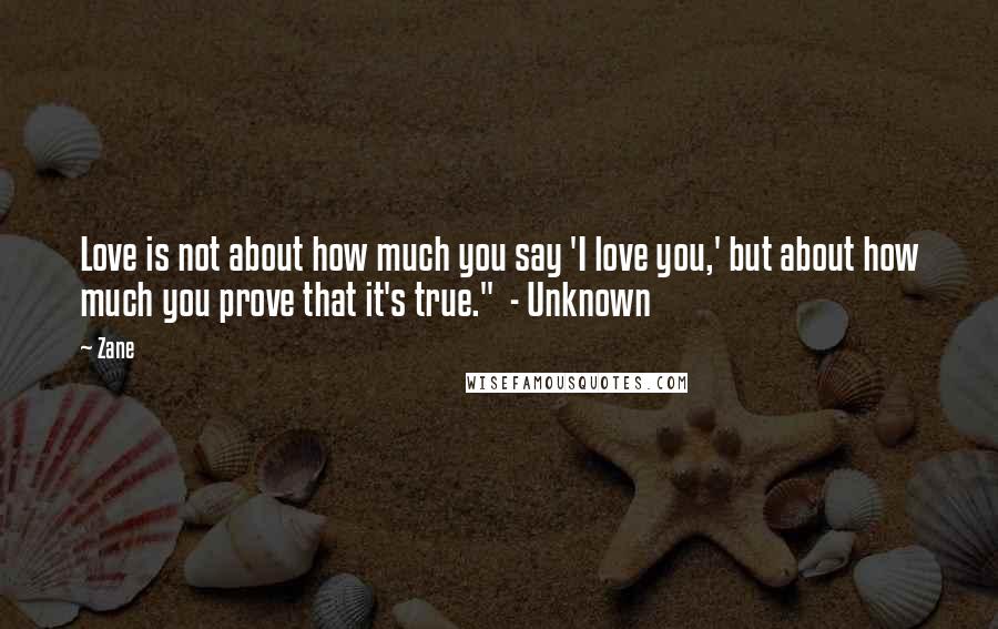 Zane Quotes: Love is not about how much you say 'I love you,' but about how much you prove that it's true."  - Unknown