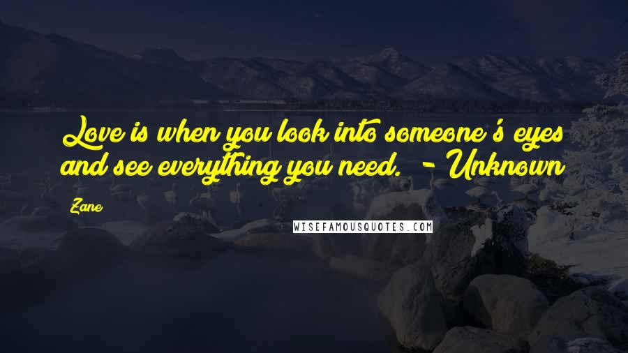 Zane Quotes: Love is when you look into someone's eyes and see everything you need.  - Unknown