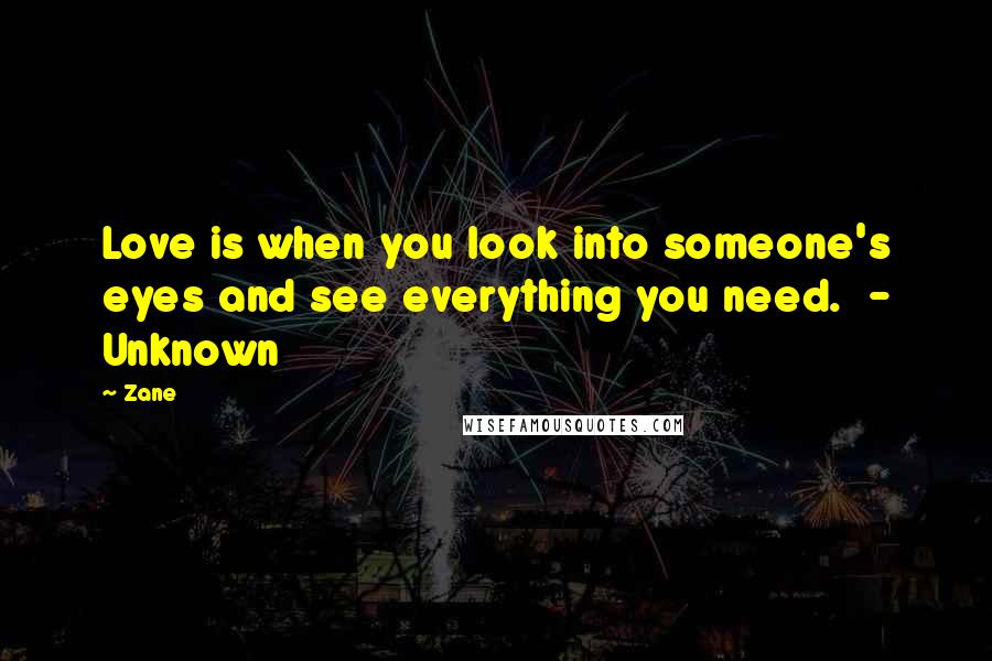 Zane Quotes: Love is when you look into someone's eyes and see everything you need.  - Unknown