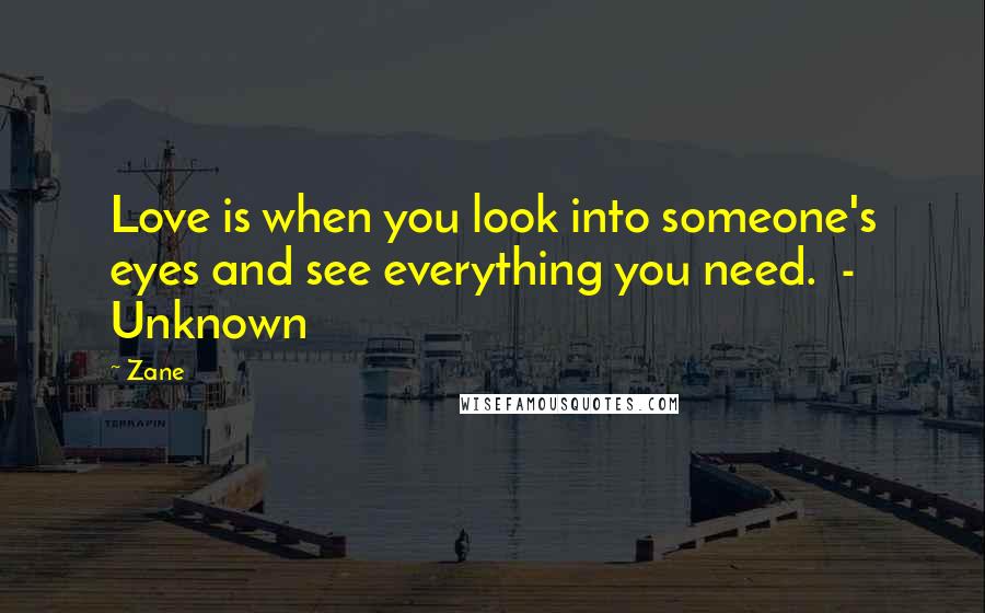 Zane Quotes: Love is when you look into someone's eyes and see everything you need.  - Unknown