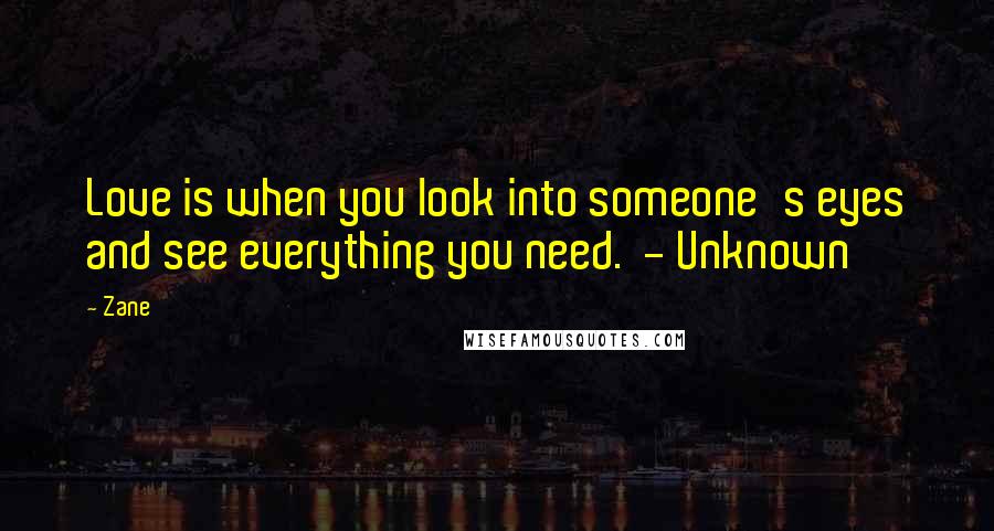Zane Quotes: Love is when you look into someone's eyes and see everything you need.  - Unknown